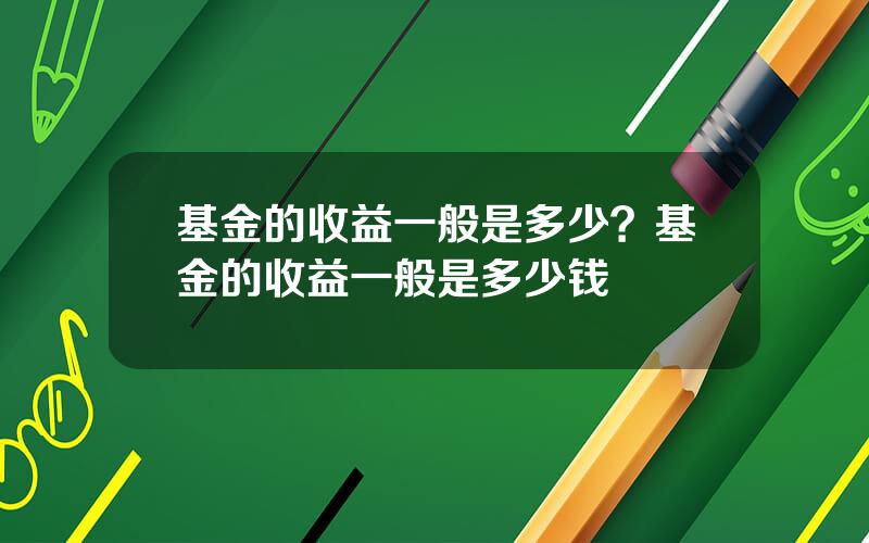 基金的收益一般是多少？基金的收益一般是多少钱
