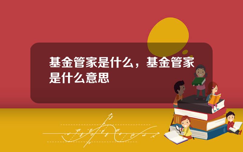 基金管家是什么，基金管家是什么意思