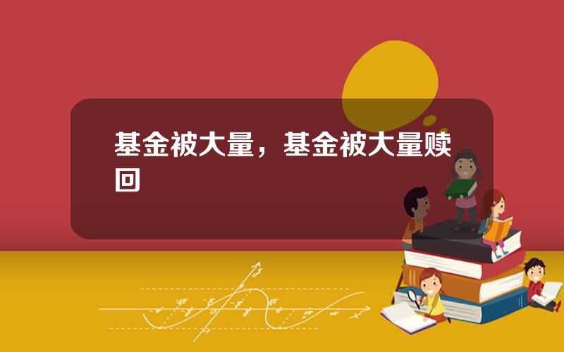 基金被大量，基金被大量赎回