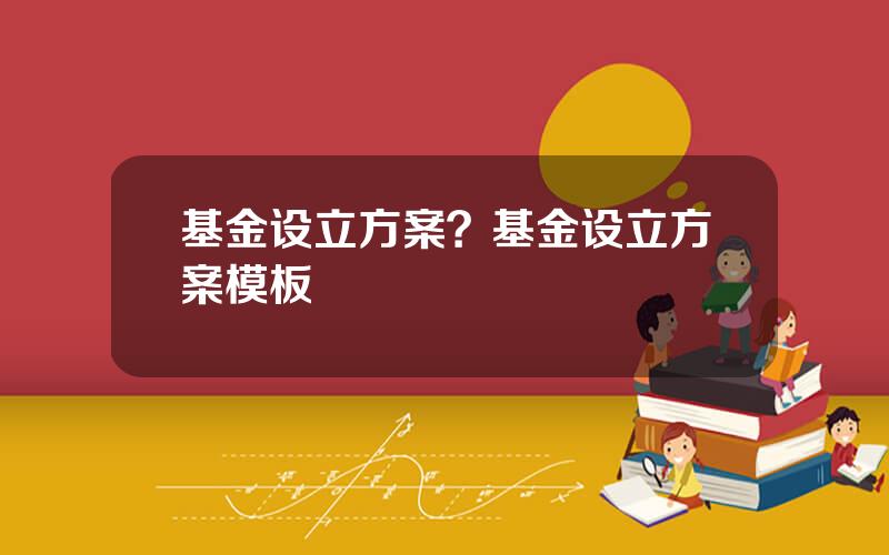 基金设立方案？基金设立方案模板