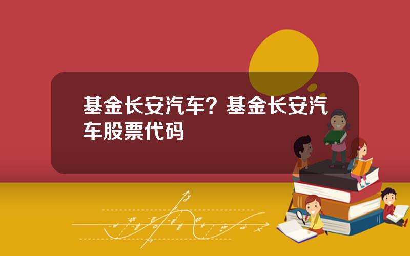 基金长安汽车？基金长安汽车股票代码