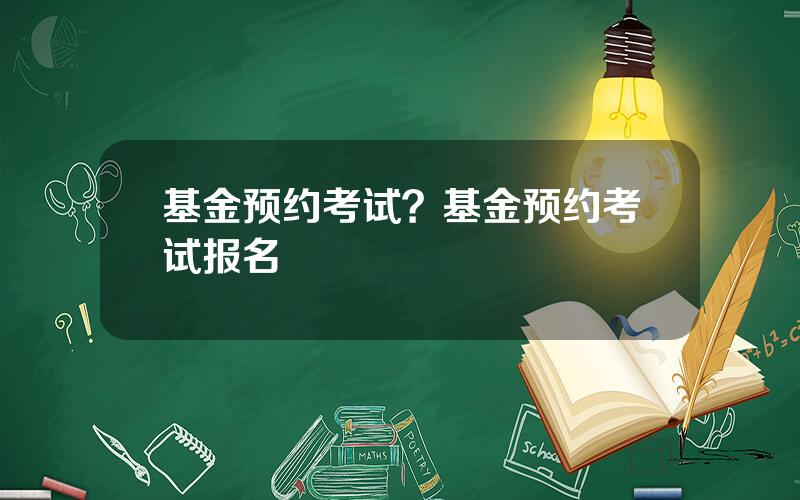 基金预约考试？基金预约考试报名