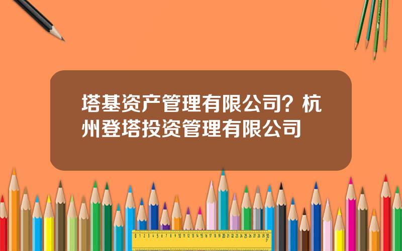 塔基资产管理有限公司？杭州登塔投资管理有限公司