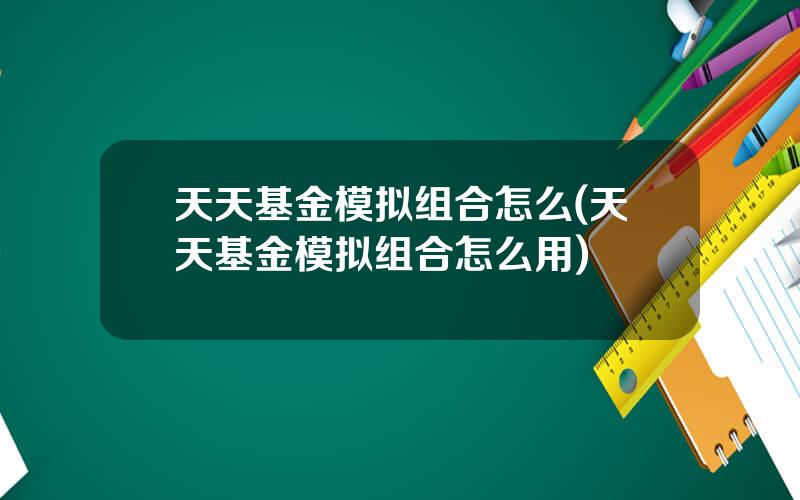 天天基金模拟组合怎么(天天基金模拟组合怎么用)