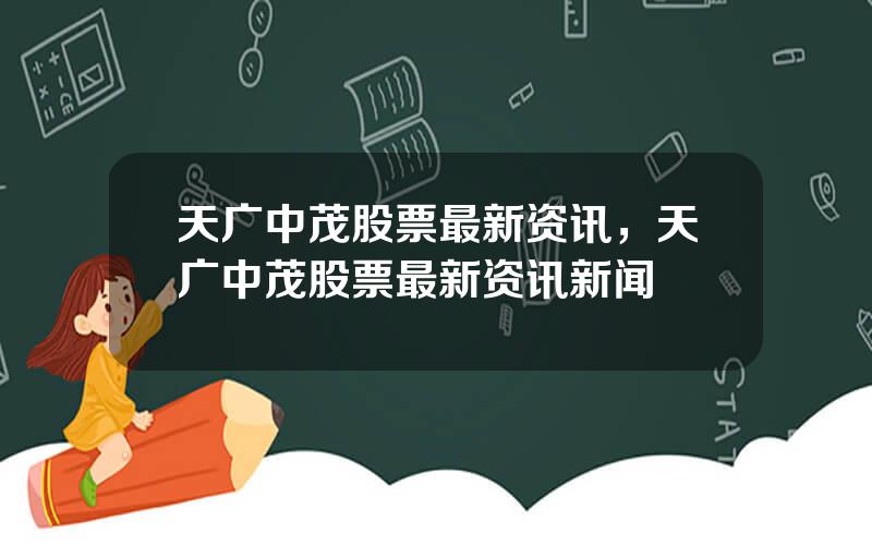 天广中茂股票最新资讯，天广中茂股票最新资讯新闻