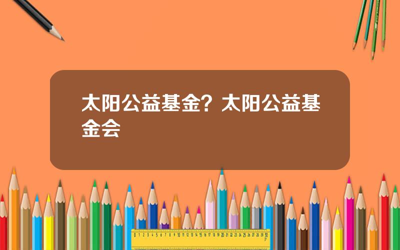 太阳公益基金？太阳公益基金会