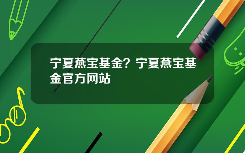宁夏燕宝基金？宁夏燕宝基金官方网站