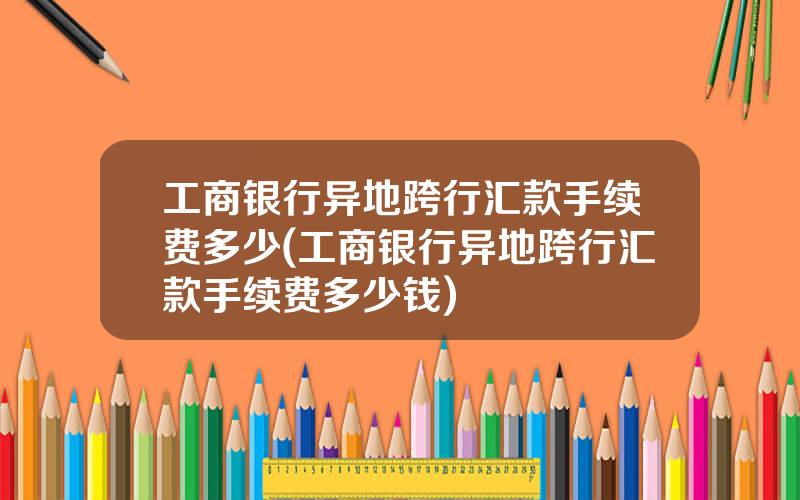 工商银行异地跨行汇款手续费多少(工商银行异地跨行汇款手续费多少钱)