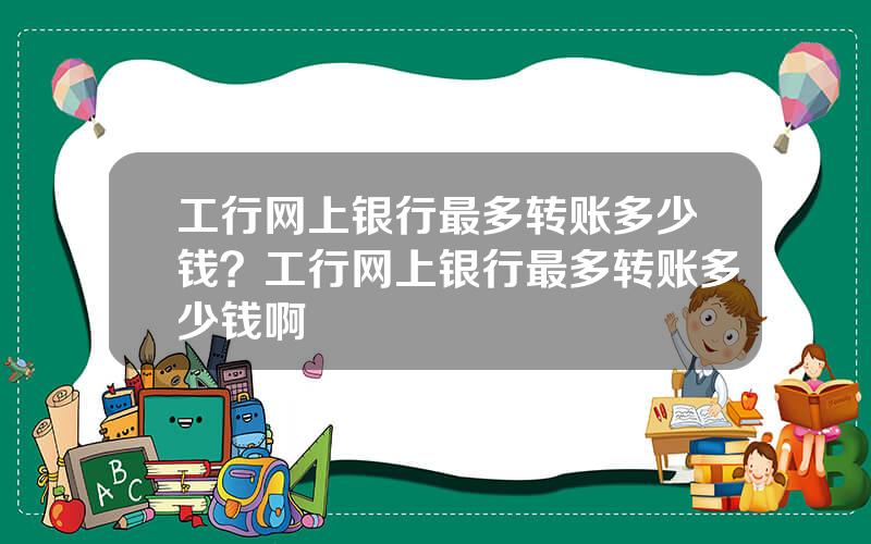 工行网上银行最多转账多少钱？工行网上银行最多转账多少钱啊