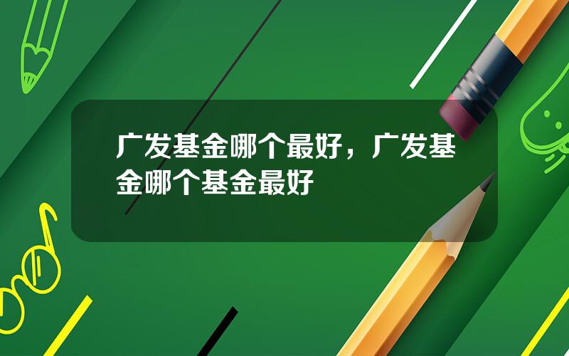 广发基金哪个最好，广发基金哪个基金最好