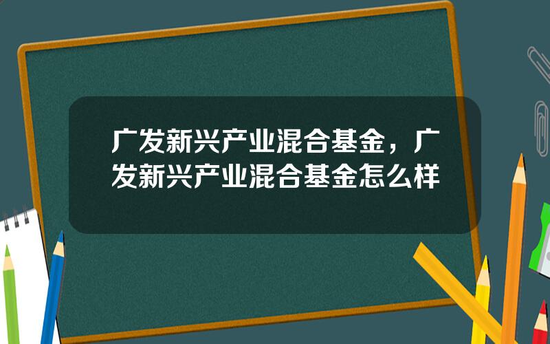 广发新兴产业混合基金，广发新兴产业混合基金怎么样