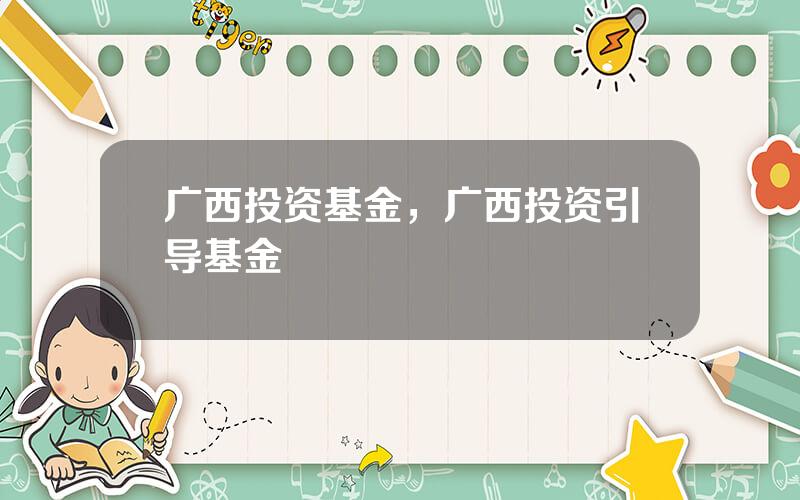 广西投资基金，广西投资引导基金
