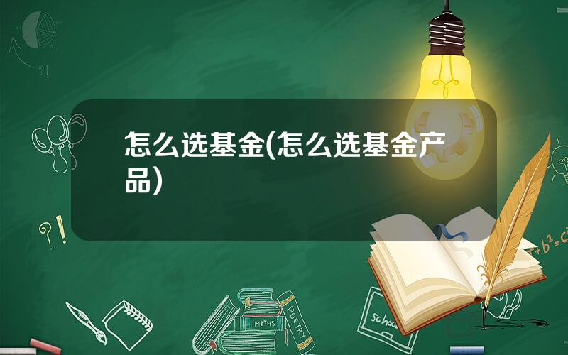 怎么选基金(怎么选基金产品)
