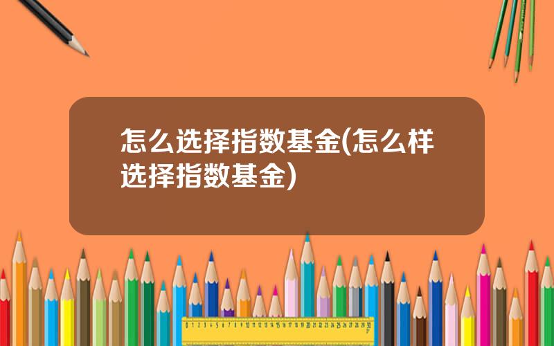 怎么选择指数基金(怎么样选择指数基金)