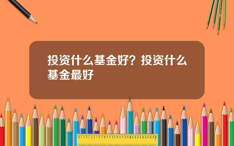 投资什么基金好？投资什么基金最好