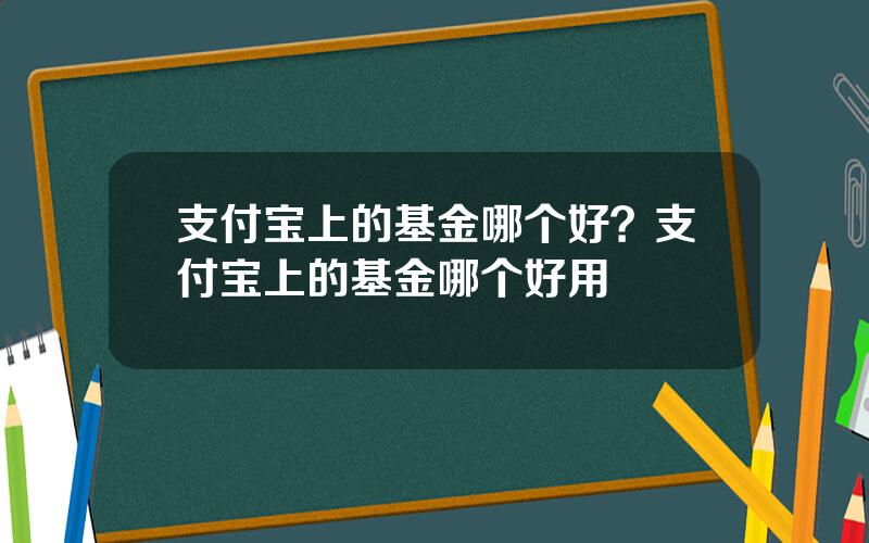 支付宝上的基金哪个好？支付宝上的基金哪个好用