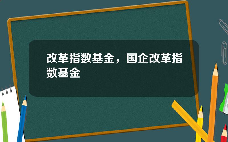 改革指数基金，国企改革指数基金