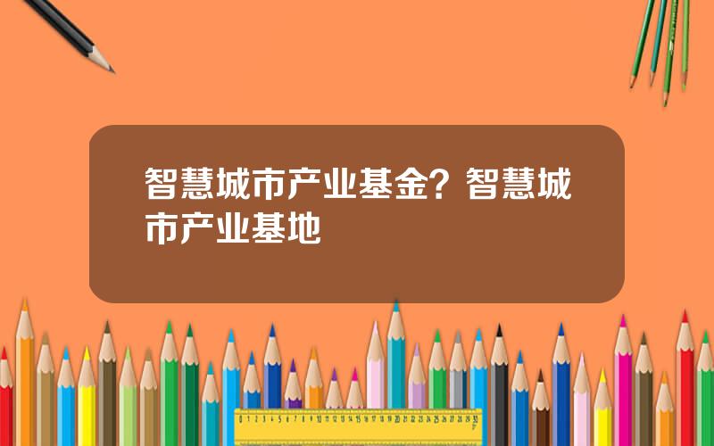 智慧城市产业基金？智慧城市产业基地