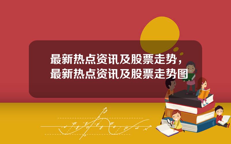 最新热点资讯及股票走势，最新热点资讯及股票走势图