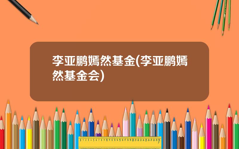 李亚鹏嫣然基金(李亚鹏嫣然基金会)