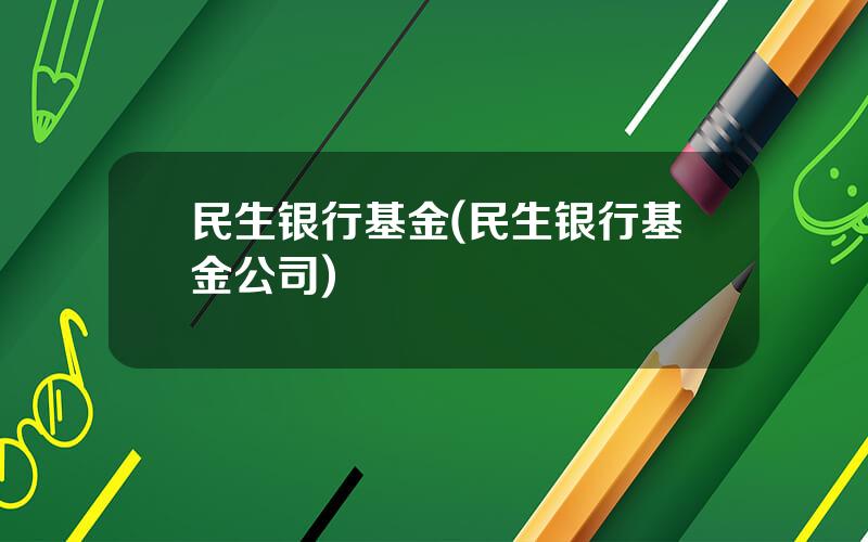 民生银行基金(民生银行基金公司)