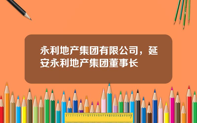 永利地产集团有限公司，延安永利地产集团董事长
