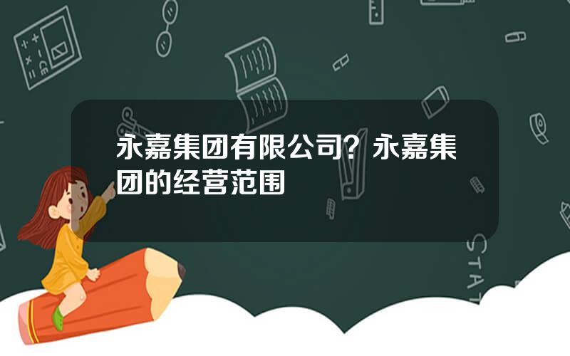 永嘉集团有限公司？永嘉集团的经营范围