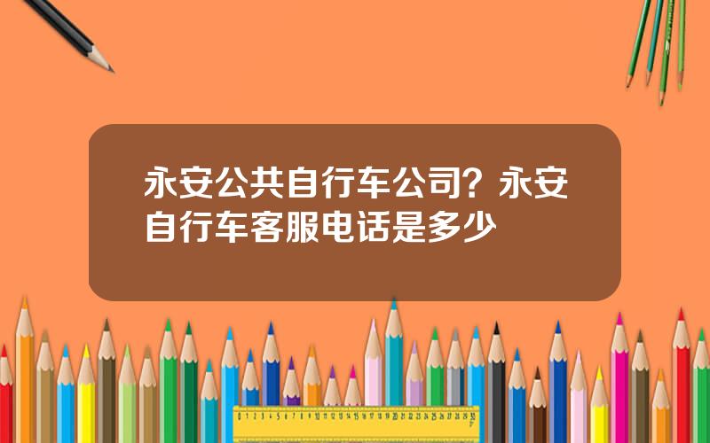 永安公共自行车公司？永安自行车客服电话是多少