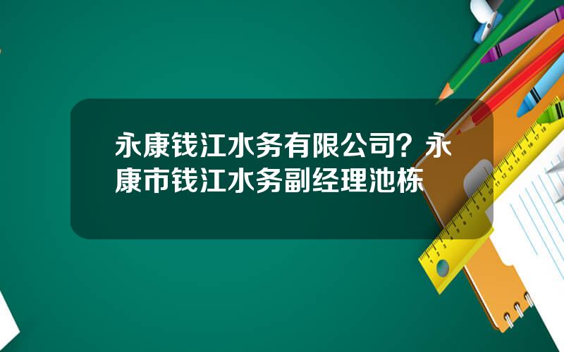 永康钱江水务有限公司？永康市钱江水务副经理池栋
