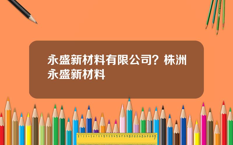 永盛新材料有限公司？株洲永盛新材料