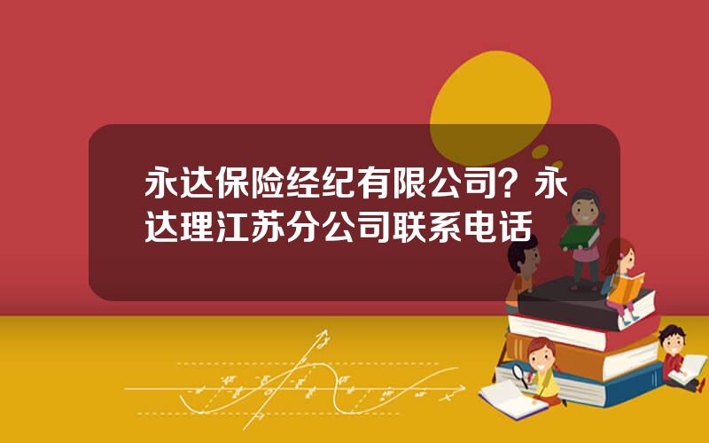 永达保险经纪有限公司？永达理江苏分公司联系电话