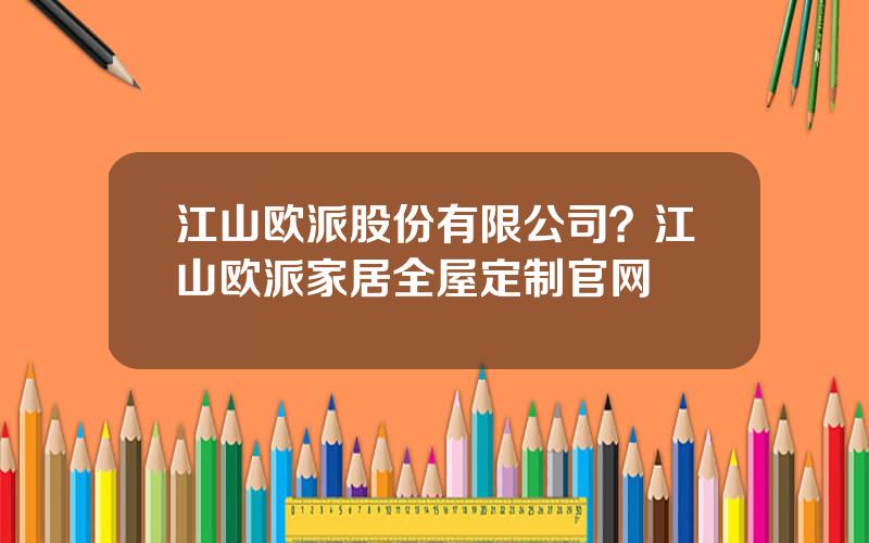 江山欧派股份有限公司？江山欧派家居全屋定制官网