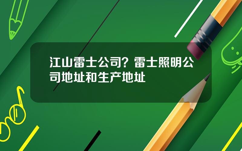 江山雷士公司？雷士照明公司地址和生产地址