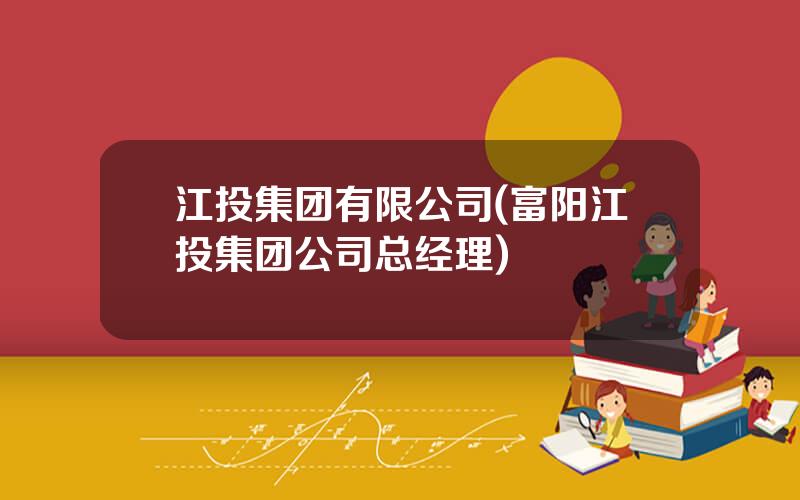 江投集团有限公司(富阳江投集团公司总经理)