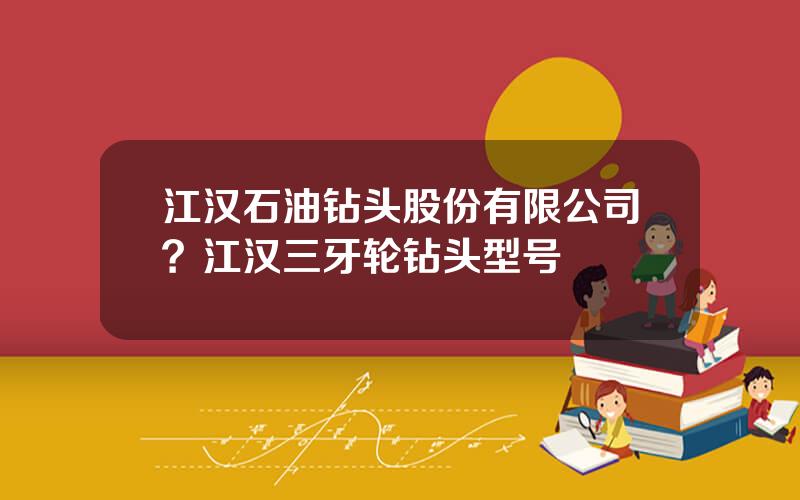 江汉石油钻头股份有限公司？江汉三牙轮钻头型号