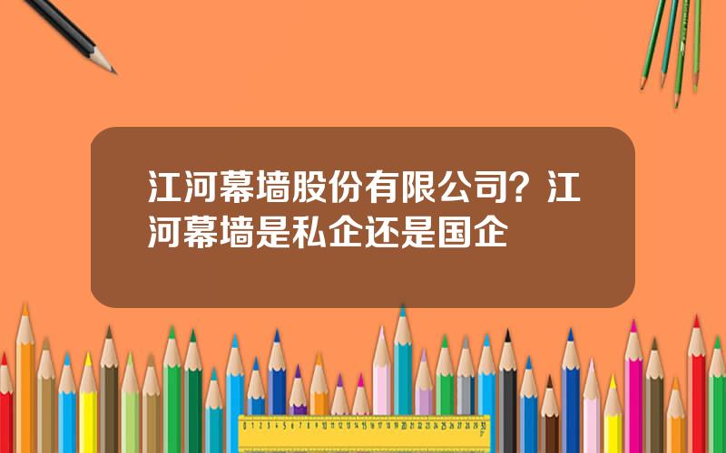 江河幕墙股份有限公司？江河幕墙是私企还是国企