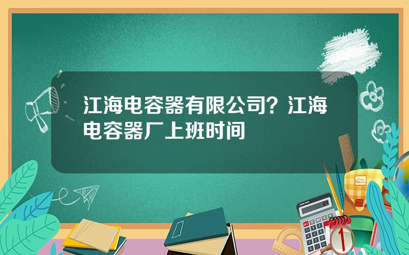 江海电容器有限公司？江海电容器厂上班时间