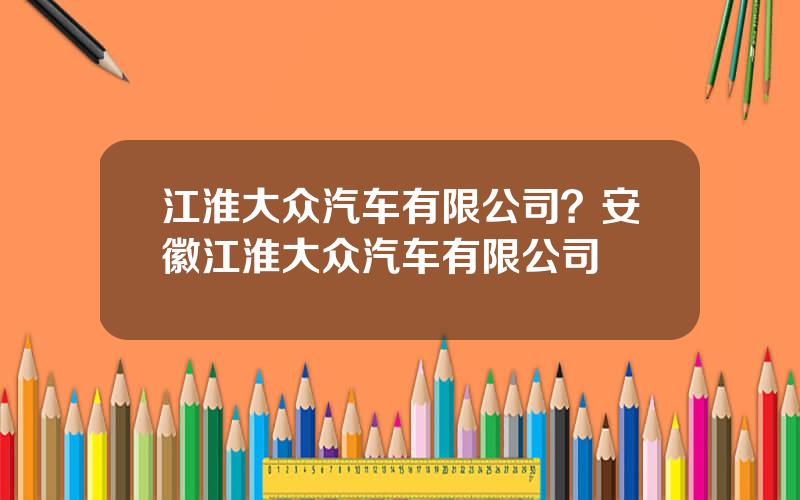 江淮大众汽车有限公司？安徽江淮大众汽车有限公司