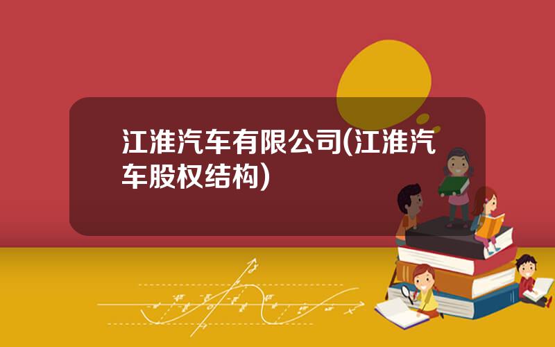 江淮汽车有限公司(江淮汽车股权结构)