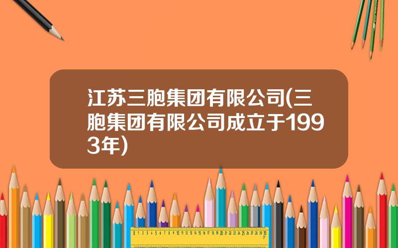 江苏三胞集团有限公司(三胞集团有限公司成立于1993年)