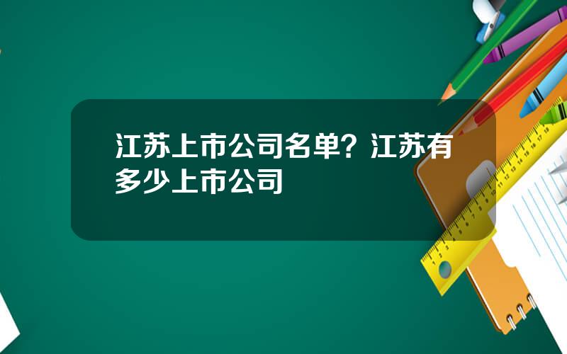江苏上市公司名单？江苏有多少上市公司