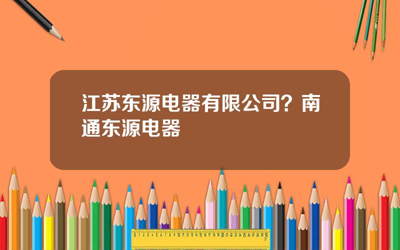 江苏东源电器有限公司？南通东源电器