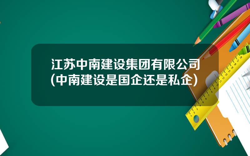 江苏中南建设集团有限公司(中南建设是国企还是私企)