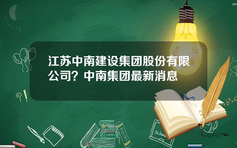 江苏中南建设集团股份有限公司？中南集团最新消息