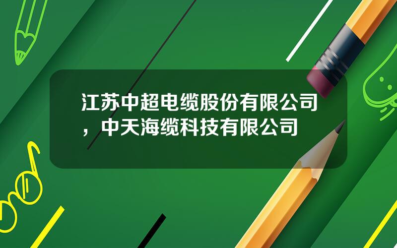 江苏中超电缆股份有限公司，中天海缆科技有限公司