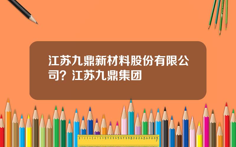 江苏九鼎新材料股份有限公司？江苏九鼎集团
