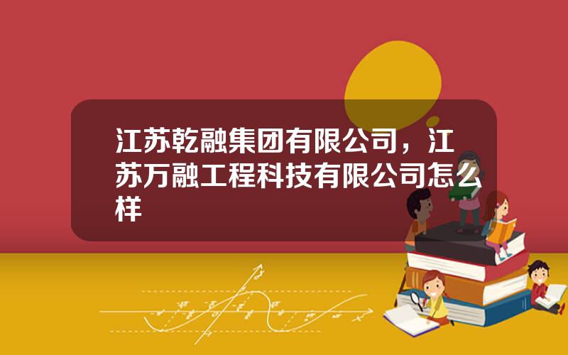 江苏乾融集团有限公司，江苏万融工程科技有限公司怎么样