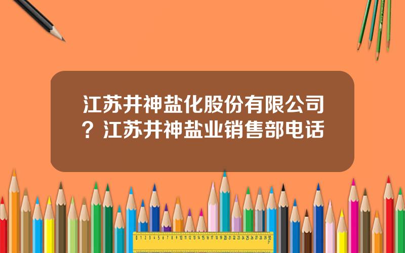 江苏井神盐化股份有限公司？江苏井神盐业销售部电话