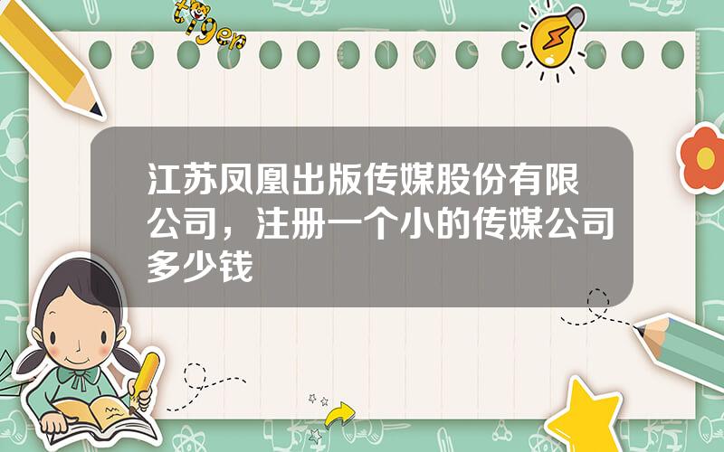 江苏凤凰出版传媒股份有限公司，注册一个小的传媒公司多少钱