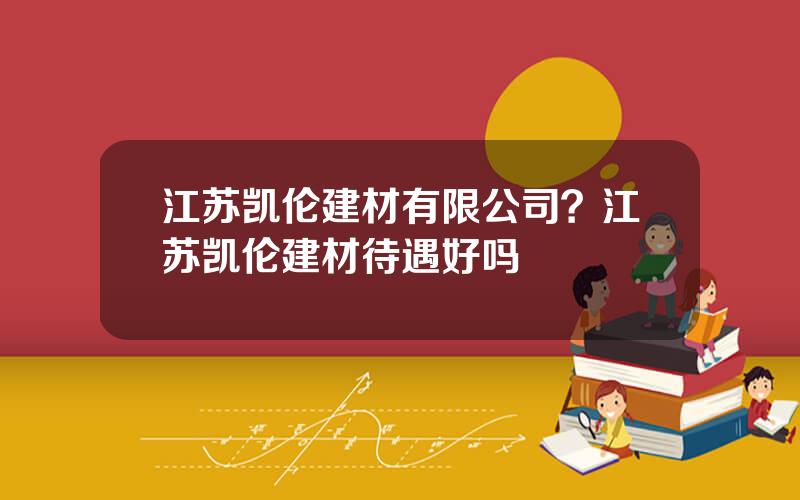 江苏凯伦建材有限公司？江苏凯伦建材待遇好吗